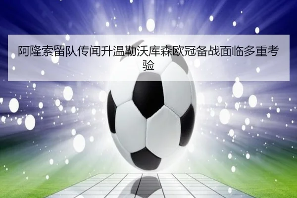 阿隆索留队传闻升温勒沃库森欧冠备战面临多重考验
